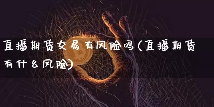 直播期货交易有风险吗(直播期货有什么风险)_https://www.dcjwmf.com_中金所_第1张