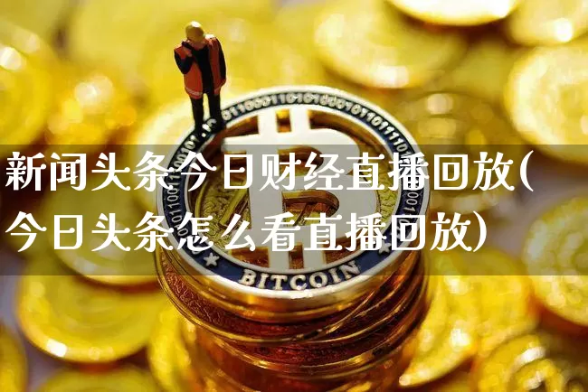 新闻头条今日财经直播回放(今日头条怎么看直播回放)_https://www.dcjwmf.com_上期所_第1张