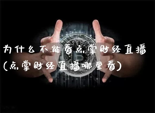 为什么不能看点掌财经直播(点掌财经直播哪里看)_https://www.dcjwmf.com_上期能源_第1张