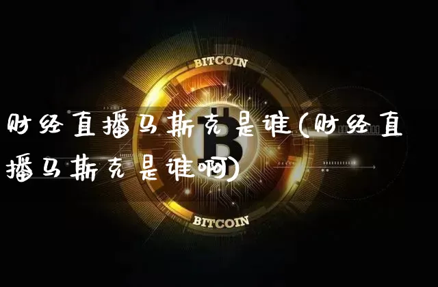 财经直播马斯克是谁(财经直播马斯克是谁啊)_https://www.dcjwmf.com_广期所_第1张