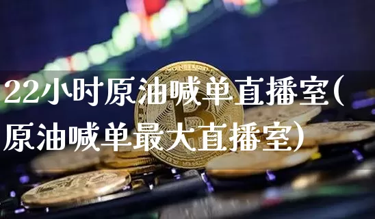 22小时原油喊单直播室(原油喊单最大直播室)_https://www.dcjwmf.com_上期所_第1张