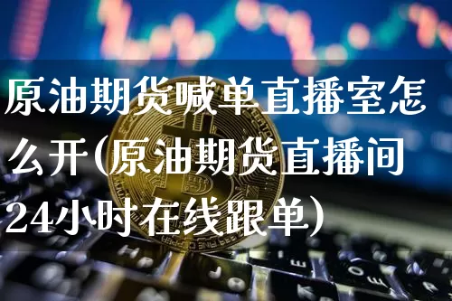 原油期货喊单直播室怎么开(原油期货直播间24小时在线跟单)_https://www.dcjwmf.com_中金所_第1张