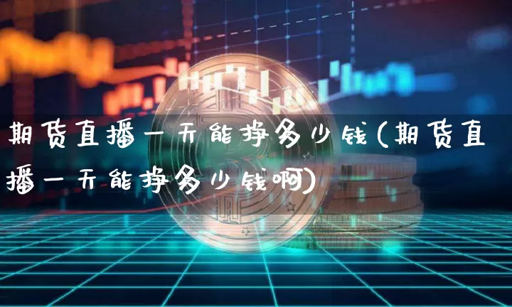 期货直播一天能挣多少钱(期货直播一天能挣多少钱啊)_https://www.dcjwmf.com_广期所_第1张