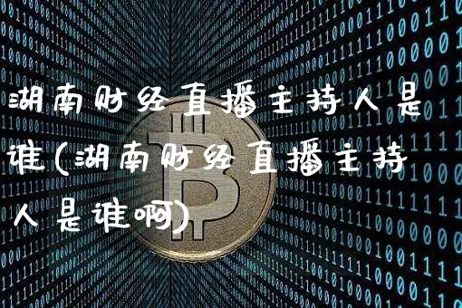 湖南财经直播主持人是谁(湖南财经直播主持人是谁啊)_https://www.dcjwmf.com_大商所_第1张
