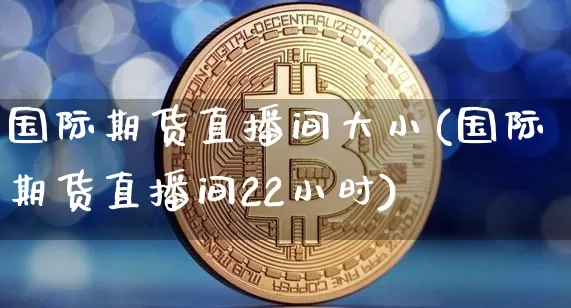 国际期货直播间大小(国际期货直播间22小时)_https://www.dcjwmf.com_广期所_第1张