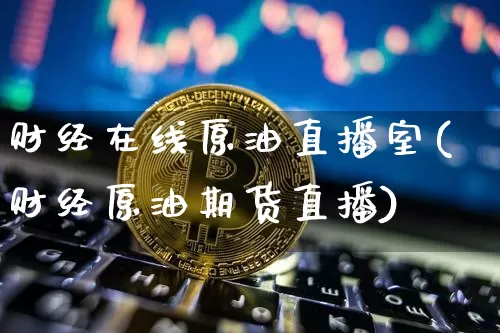财经在线原油直播室(财经原油期货直播)_https://www.dcjwmf.com_上期所_第1张