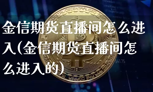 金信期货直播间怎么进入(金信期货直播间怎么进入的)_https://www.dcjwmf.com_上期所_第1张