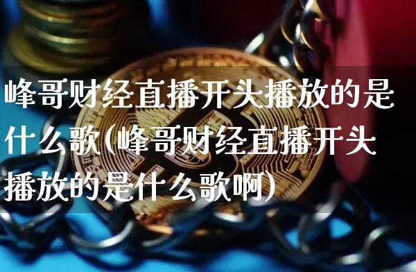 峰哥财经直播开头播放的是什么歌(峰哥财经直播开头播放的是什么歌啊)_https://www.dcjwmf.com_郑商所_第1张