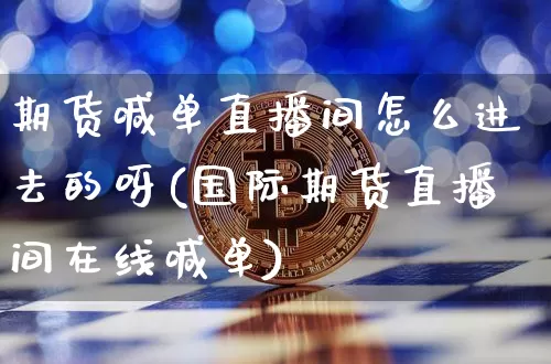 期货喊单直播间怎么进去的呀(国际期货直播间在线喊单)_https://www.dcjwmf.com_中金所_第1张