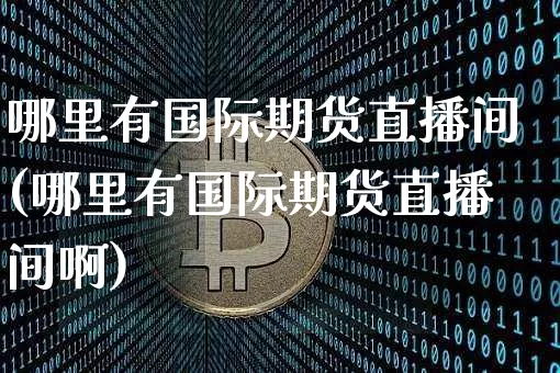 哪里有国际期货直播间(哪里有国际期货直播间啊)_https://www.dcjwmf.com_中金所_第1张