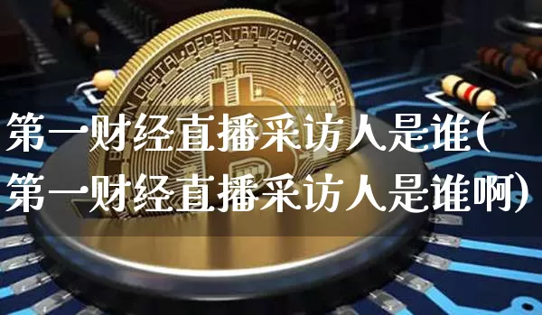 第一财经直播采访人是谁(第一财经直播采访人是谁啊)_https://www.dcjwmf.com_大商所_第1张