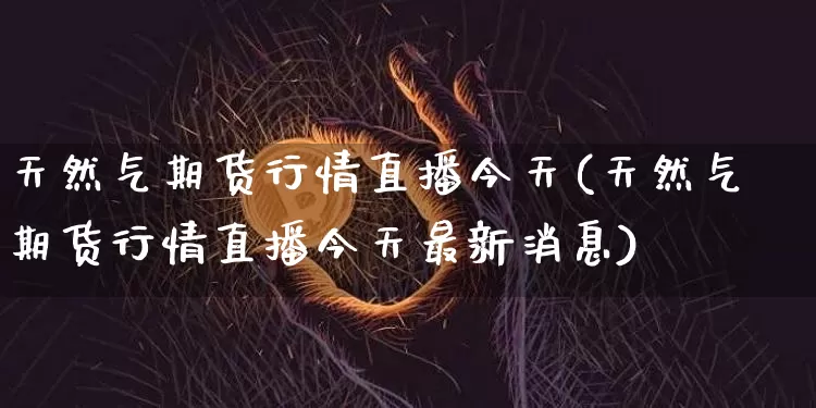 天然气期货行情直播今天(天然气期货行情直播今天最新消息)_https://www.dcjwmf.com_中金所_第1张