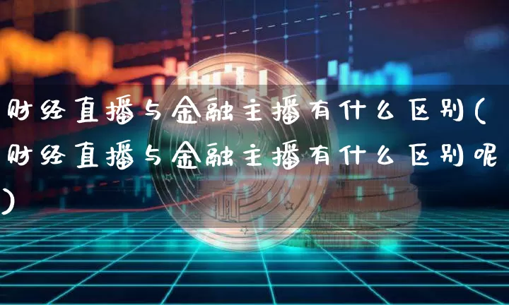 财经直播与金融主播有什么区别(财经直播与金融主播有什么区别呢)_https://www.dcjwmf.com_上期能源_第1张