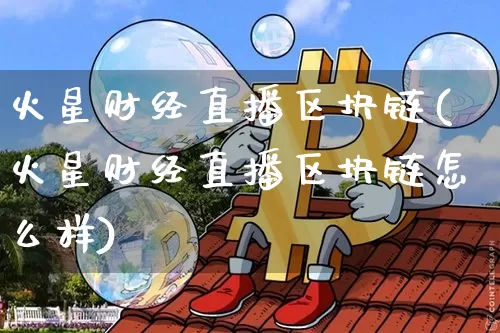 火星财经直播区块链(火星财经直播区块链怎么样)_https://www.dcjwmf.com_上期所_第1张