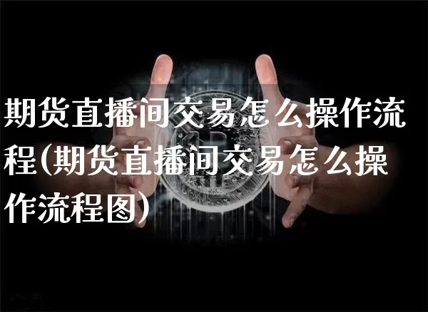 期货直播间交易怎么操作流程(期货直播间交易怎么操作流程图)_https://www.dcjwmf.com_中金所_第1张