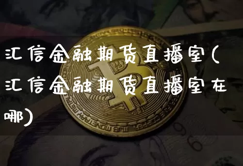 汇信金融期货直播室(汇信金融期货直播室在哪)_https://www.dcjwmf.com_上期所_第1张