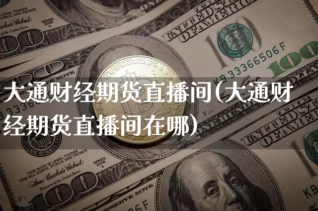 大通财经期货直播间(大通财经期货直播间在哪)_https://www.dcjwmf.com_郑商所_第1张