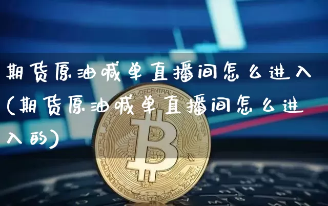 期货原油喊单直播间怎么进入(期货原油喊单直播间怎么进入的)_https://www.dcjwmf.com_上期所_第1张