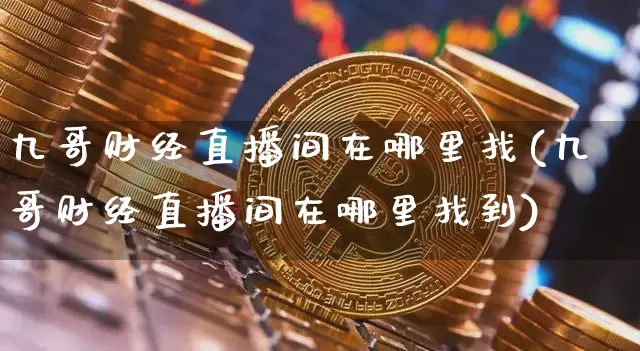 九哥财经直播间在哪里找(九哥财经直播间在哪里找到)_https://www.dcjwmf.com_广期所_第1张