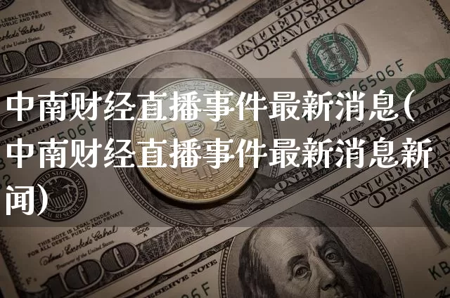 中南财经直播事件最新消息(中南财经直播事件最新消息新闻)_https://www.dcjwmf.com_大商所_第1张