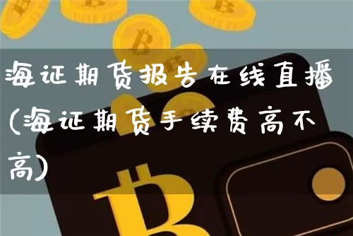 海证期货报告在线直播(海证期货手续费高不高)_https://www.dcjwmf.com_广期所_第1张