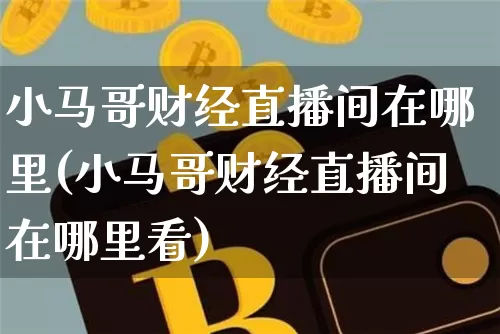 小马哥财经直播间在哪里(小马哥财经直播间在哪里看)_https://www.dcjwmf.com_上期能源_第1张