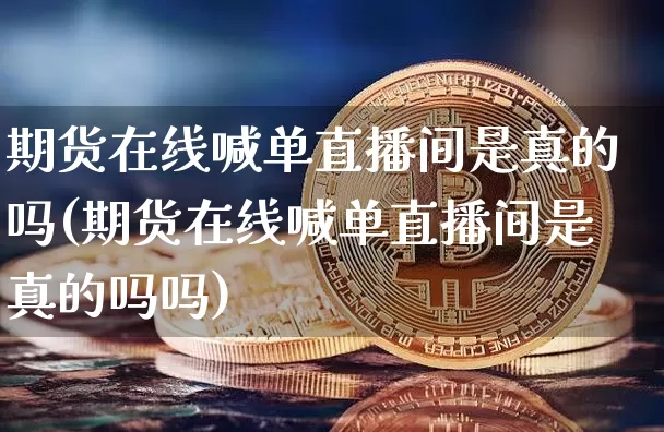 期货在线喊单直播间是真的吗(期货在线喊单直播间是真的吗吗)_https://www.dcjwmf.com_上期能源_第1张