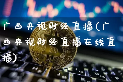 广西央视财经直播(广西央视财经直播在线直播)_https://www.dcjwmf.com_大商所_第1张