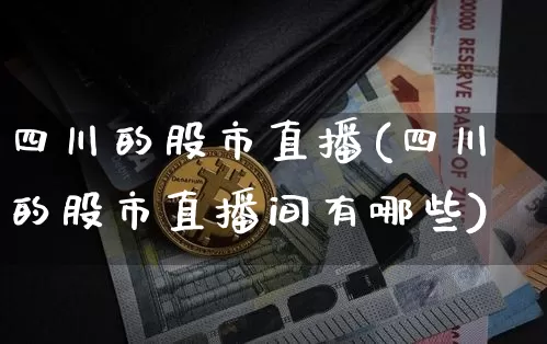 四川的股市直播(四川的股市直播间有哪些)_https://www.dcjwmf.com_中金所_第1张