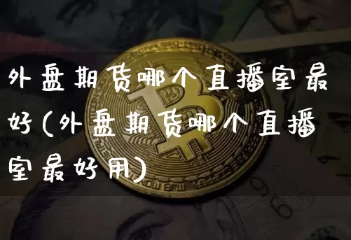 外盘期货哪个直播室最好(外盘期货哪个直播室最好用)_https://www.dcjwmf.com_郑商所_第1张