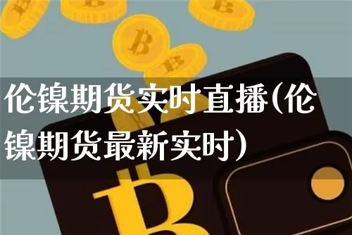 伦镍期货实时直播(伦镍期货最新实时)_https://www.dcjwmf.com_上期能源_第1张