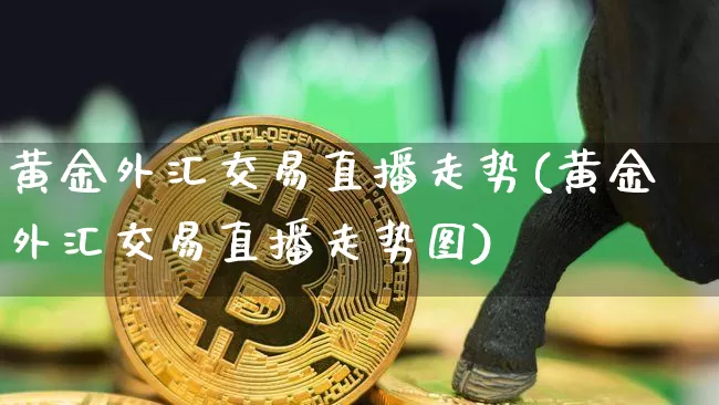 黄金外汇交易直播走势(黄金外汇交易直播走势图)_https://www.dcjwmf.com_上期所_第1张