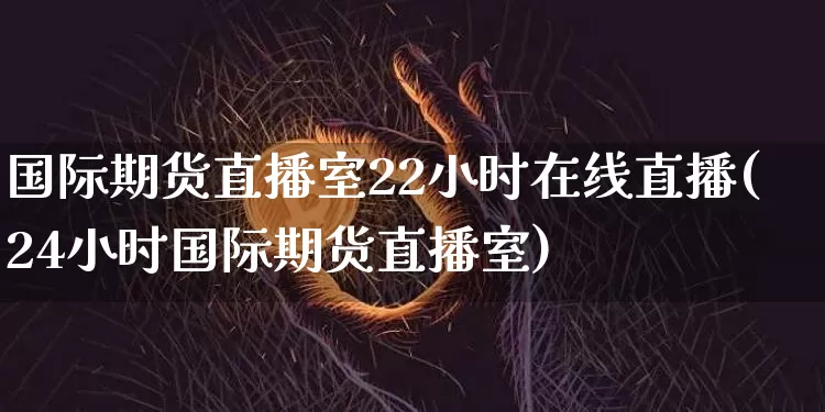 国际期货直播室22小时在线直播(24小时国际期货直播室)_https://www.dcjwmf.com_上期能源_第1张