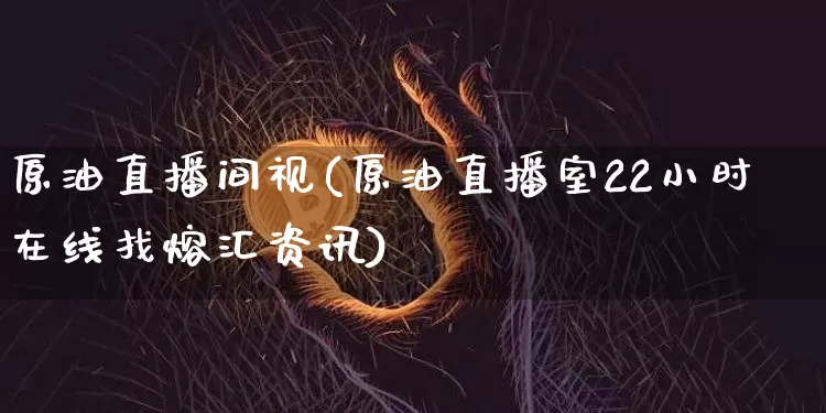 原油直播间视(原油直播室22小时在线找熔汇资讯)_https://www.dcjwmf.com_中金所_第1张