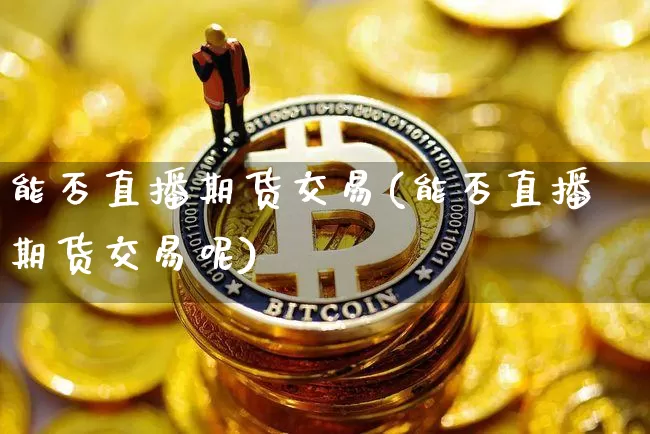 能否直播期货交易(能否直播期货交易呢)_https://www.dcjwmf.com_广期所_第1张