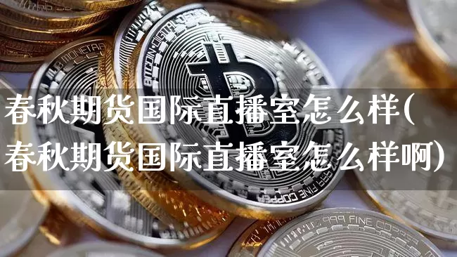 春秋期货国际直播室怎么样(春秋期货国际直播室怎么样啊)_https://www.dcjwmf.com_郑商所_第1张