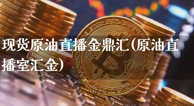 现货原油直播金鼎汇(原油直播室汇金)_https://www.dcjwmf.com_广期所_第1张