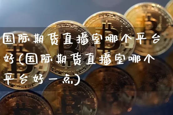 国际期货直播室哪个平台好(国际期货直播室哪个平台好一点)_https://www.dcjwmf.com_郑商所_第1张