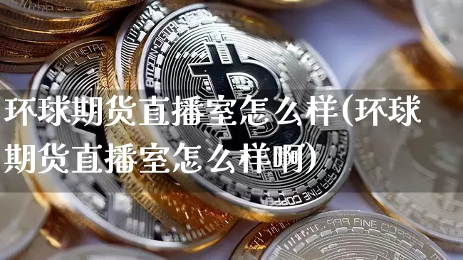 环球期货直播室怎么样(环球期货直播室怎么样啊)_https://www.dcjwmf.com_上期所_第1张