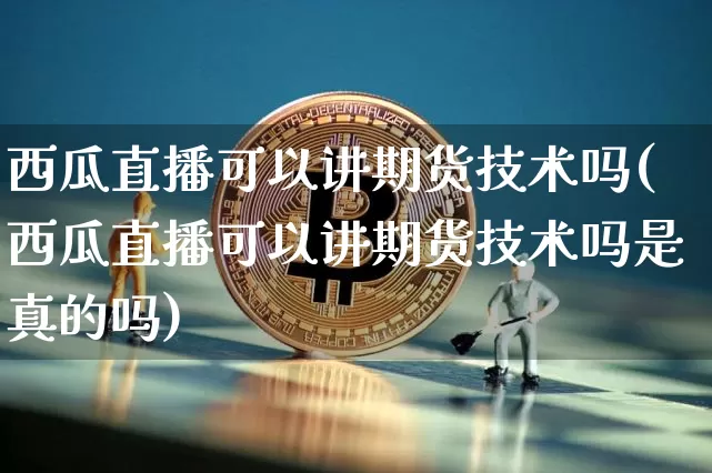 西瓜直播可以讲期货技术吗(西瓜直播可以讲期货技术吗是真的吗)_https://www.dcjwmf.com_广期所_第1张