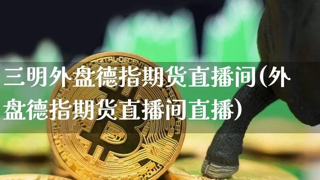 三明外盘德指期货直播间(外盘德指期货直播间直播)_https://www.dcjwmf.com_郑商所_第1张