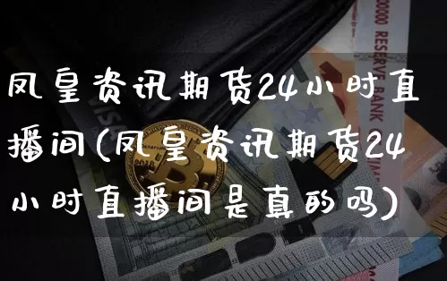 凤皇资讯期货24小时直播间(凤皇资讯期货24小时直播间是真的吗)_https://www.dcjwmf.com_上期能源_第1张