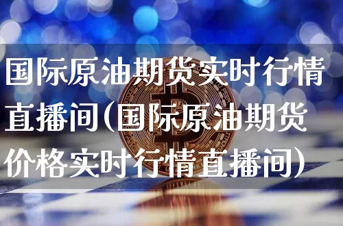 国际原油期货实时行情直播间(国际原油期货价格实时行情直播间)_https://www.dcjwmf.com_上期能源_第1张