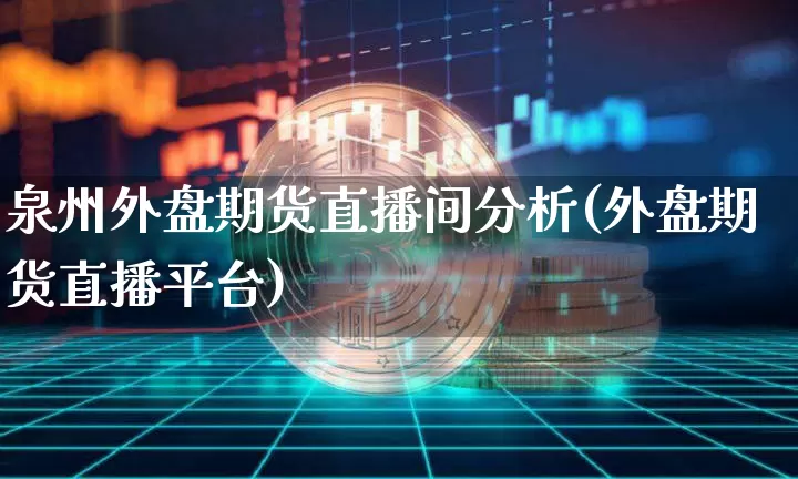 泉州外盘期货直播间分析(外盘期货直播平台)_https://www.dcjwmf.com_上期能源_第1张