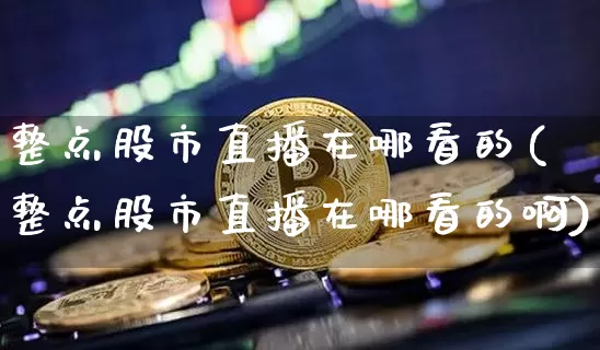 整点股市直播在哪看的(整点股市直播在哪看的啊)_https://www.dcjwmf.com_广期所_第1张