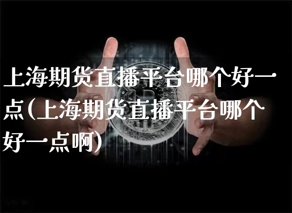 上海期货直播平台哪个好一点(上海期货直播平台哪个好一点啊)_https://www.dcjwmf.com_上期所_第1张