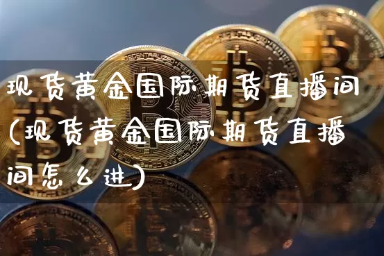 现货黄金国际期货直播间(现货黄金国际期货直播间怎么进)_https://www.dcjwmf.com_中金所_第1张