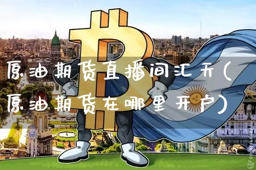 原油期货直播间汇天(原油期货在哪里开户)_https://www.dcjwmf.com_郑商所_第1张