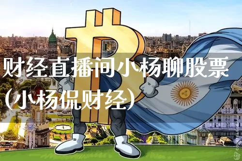财经直播间小杨聊股票(小杨侃财经)_https://www.dcjwmf.com_大商所_第1张