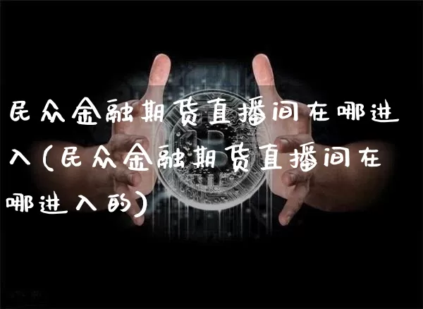 民众金融期货直播间在哪进入(民众金融期货直播间在哪进入的)_https://www.dcjwmf.com_郑商所_第1张
